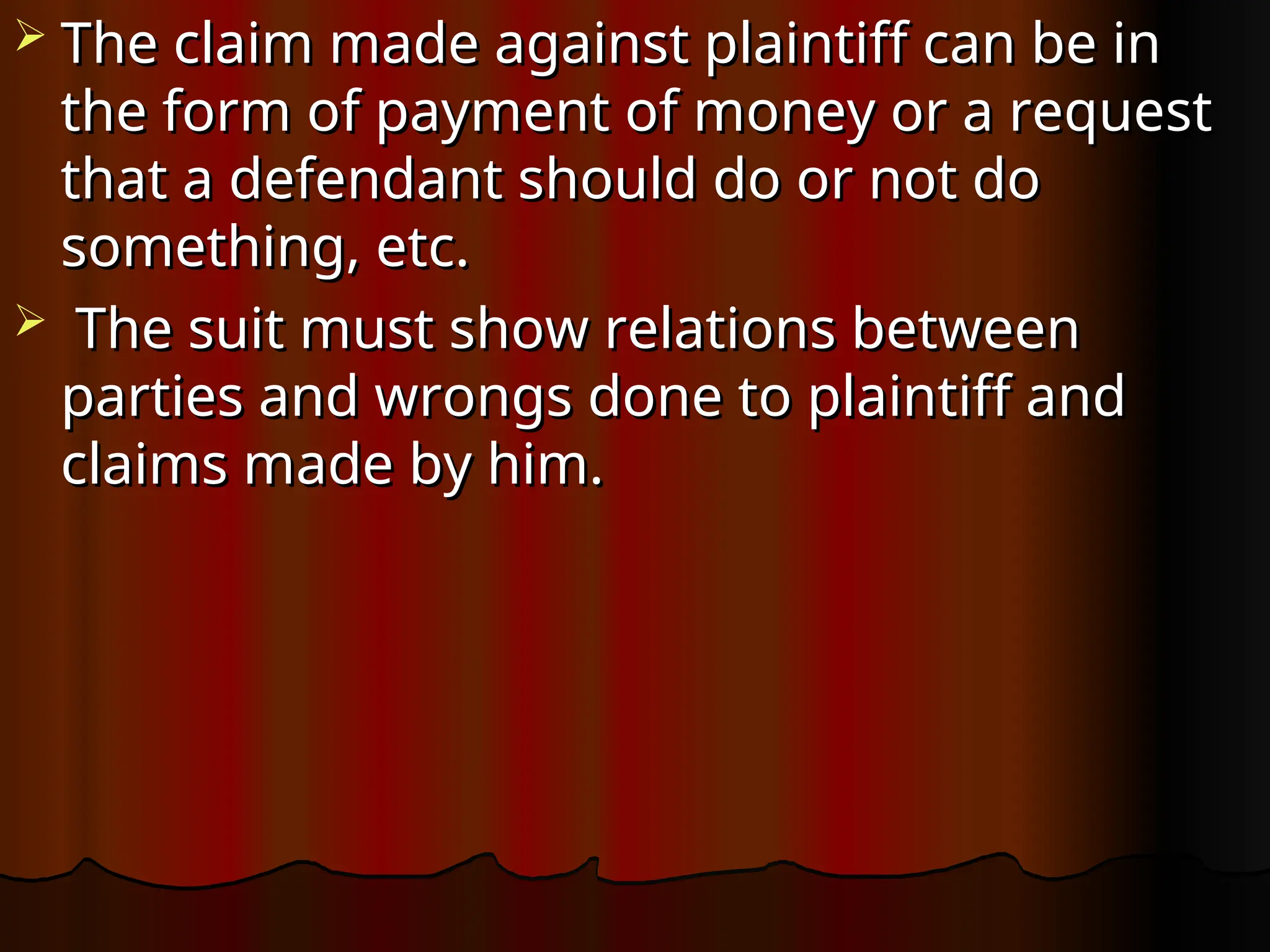  The claim made against plaintiff can be in
The claim made against plaintiff can be in
the form of payment of money or a request
the form of payment of money or a request
that a defendant should do or not do
that a defendant should do or not do
something, etc.
something, etc.
 The suit must show relations between
The suit must show relations between
parties and wrongs done to plaintiff and
parties and wrongs done to plaintiff and
claims made by him.
claims made by him.
 