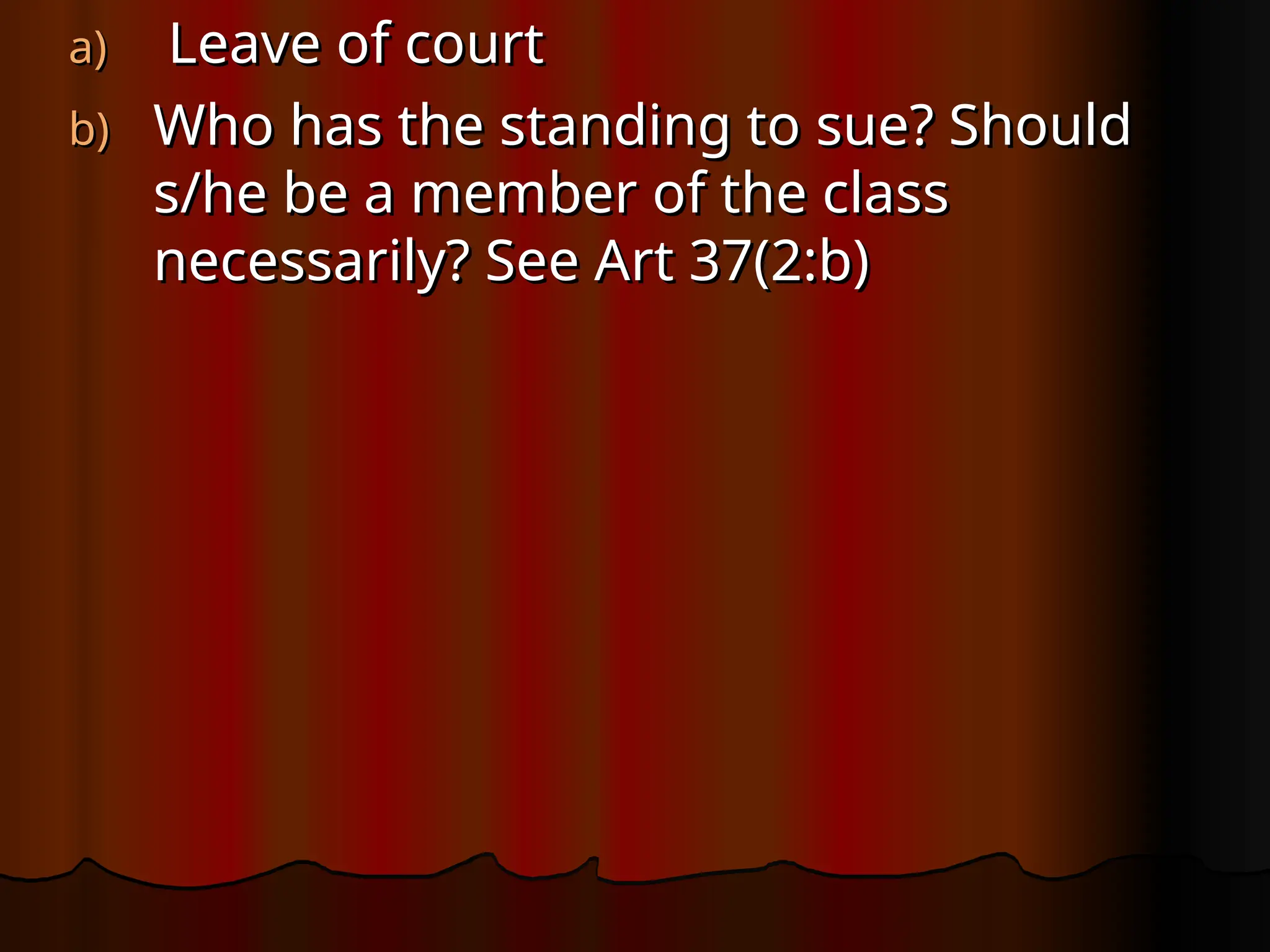 a)
a) Leave of court
Leave of court
b)
b) Who has the standing to sue? Should
Who has the standing to sue? Should
s/he be a member of the class
s/he be a member of the class
necessarily? See Art 37(2:b)
necessarily? See Art 37(2:b)
 