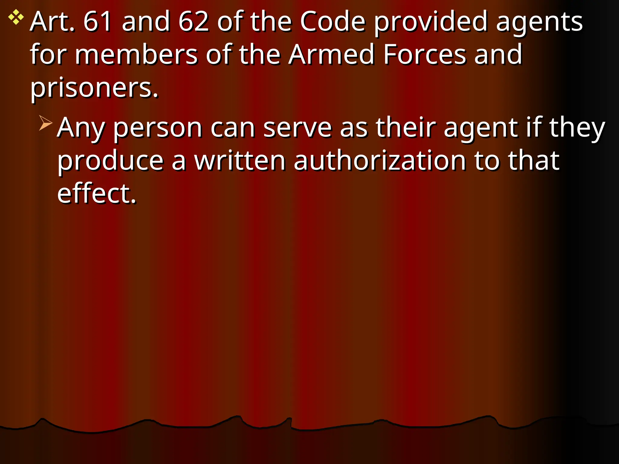  Art. 61 and 62 of the Code provided agents
Art. 61 and 62 of the Code provided agents
for members of the Armed Forces and
for members of the Armed Forces and
prisoners.
prisoners.
 Any person can serve as their agent if they
Any person can serve as their agent if they
produce a written authorization to that
produce a written authorization to that
effect.
effect.
 