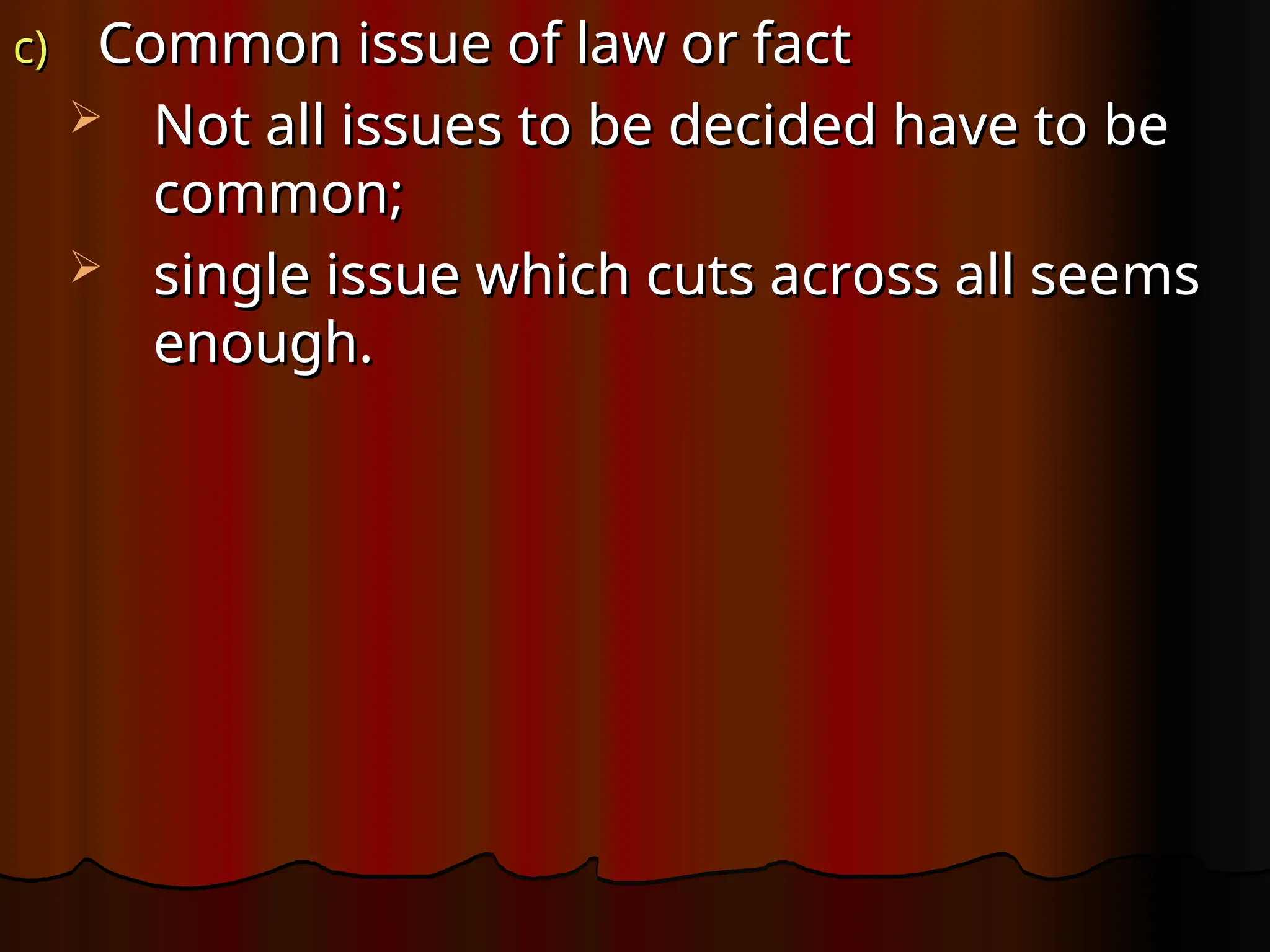 c)
c) Common issue of law or fact
Common issue of law or fact
 Not all issues to be decided have to be
Not all issues to be decided have to be
common;
common;
 single issue which cuts across all seems
single issue which cuts across all seems
enough.
enough.
 