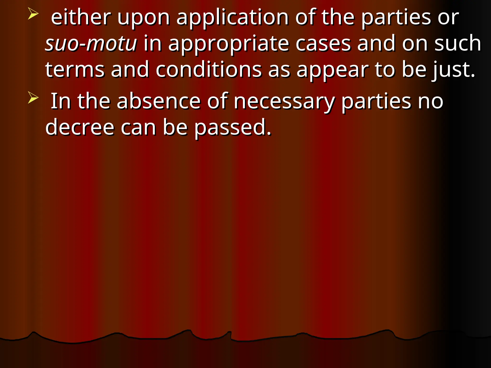  either upon application of the parties or
either upon application of the parties or
suo-motu
suo-motu in appropriate cases and on such
in appropriate cases and on such
terms and conditions as appear to be just.
terms and conditions as appear to be just.
 In the absence of necessary parties no
In the absence of necessary parties no
decree can be passed.
decree can be passed.
 