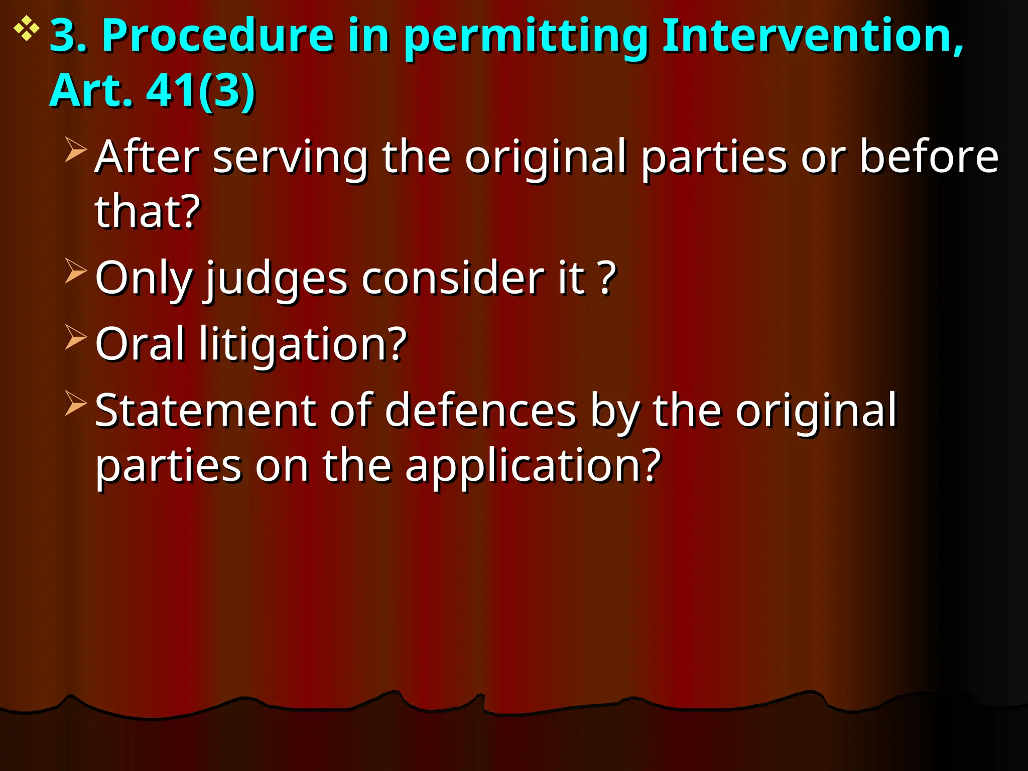  3. Procedure in permitting Intervention,
3. Procedure in permitting Intervention,
Art. 41(3)
Art. 41(3)
 After serving the original parties or before
After serving the original parties or before
that?
that?
 Only judges consider it ?
Only judges consider it ?
 Oral litigation?
Oral litigation?
 Statement of defences by the original
Statement of defences by the original
parties on the application?
parties on the application?
 