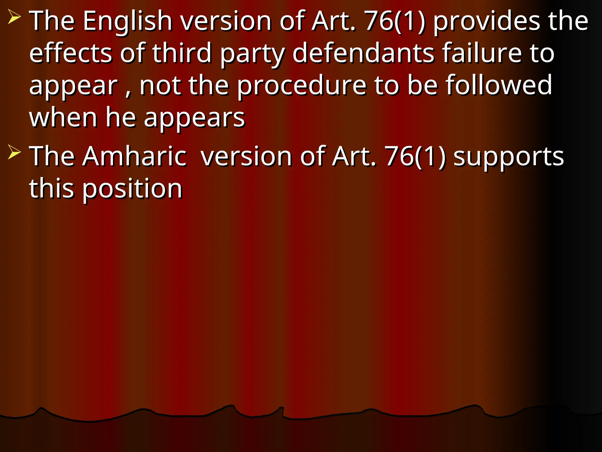  The English version of Art. 76(1) provides the
The English version of Art. 76(1) provides the
effects of third party defendants failure to
effects of third party defendants failure to
appear , not the procedure to be followed
appear , not the procedure to be followed
when he appears
when he appears
 The Amharic version of Art. 76(1) supports
The Amharic version of Art. 76(1) supports
this position
this position
 