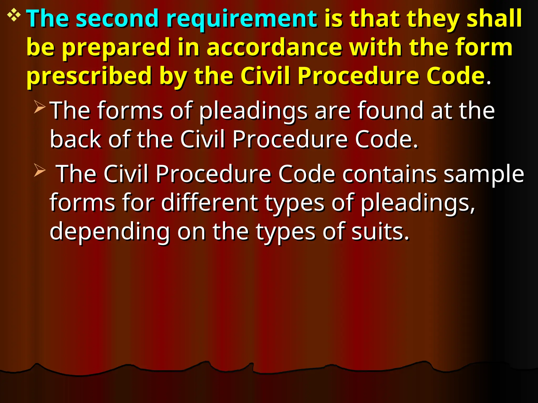  The second requirement
The second requirement is that they shall
is that they shall
be prepared in accordance with the form
be prepared in accordance with the form
prescribed by the Civil Procedure Code
prescribed by the Civil Procedure Code.
.
 The forms of pleadings are found at the
The forms of pleadings are found at the
back of the Civil Procedure Code.
back of the Civil Procedure Code.
 The Civil Procedure Code contains sample
The Civil Procedure Code contains sample
forms for different types of pleadings,
forms for different types of pleadings,
depending on the types of suits.
depending on the types of suits.
 