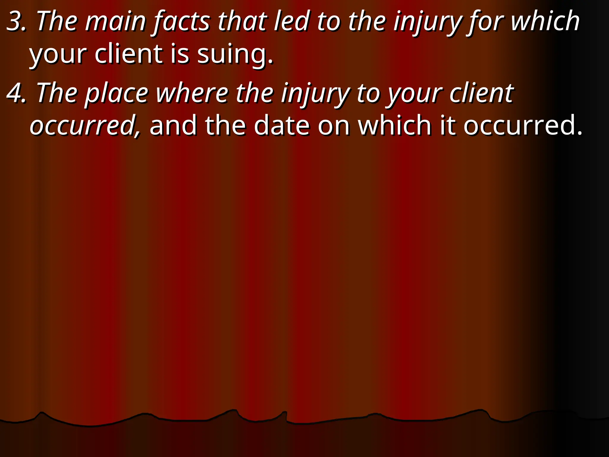 3. The main facts that led to the injury for which
3. The main facts that led to the injury for which
your client is suing.
your client is suing.
4. The place where the injury to your client
4. The place where the injury to your client
occurred,
occurred, and the date on which it occurred.
and the date on which it occurred.
 