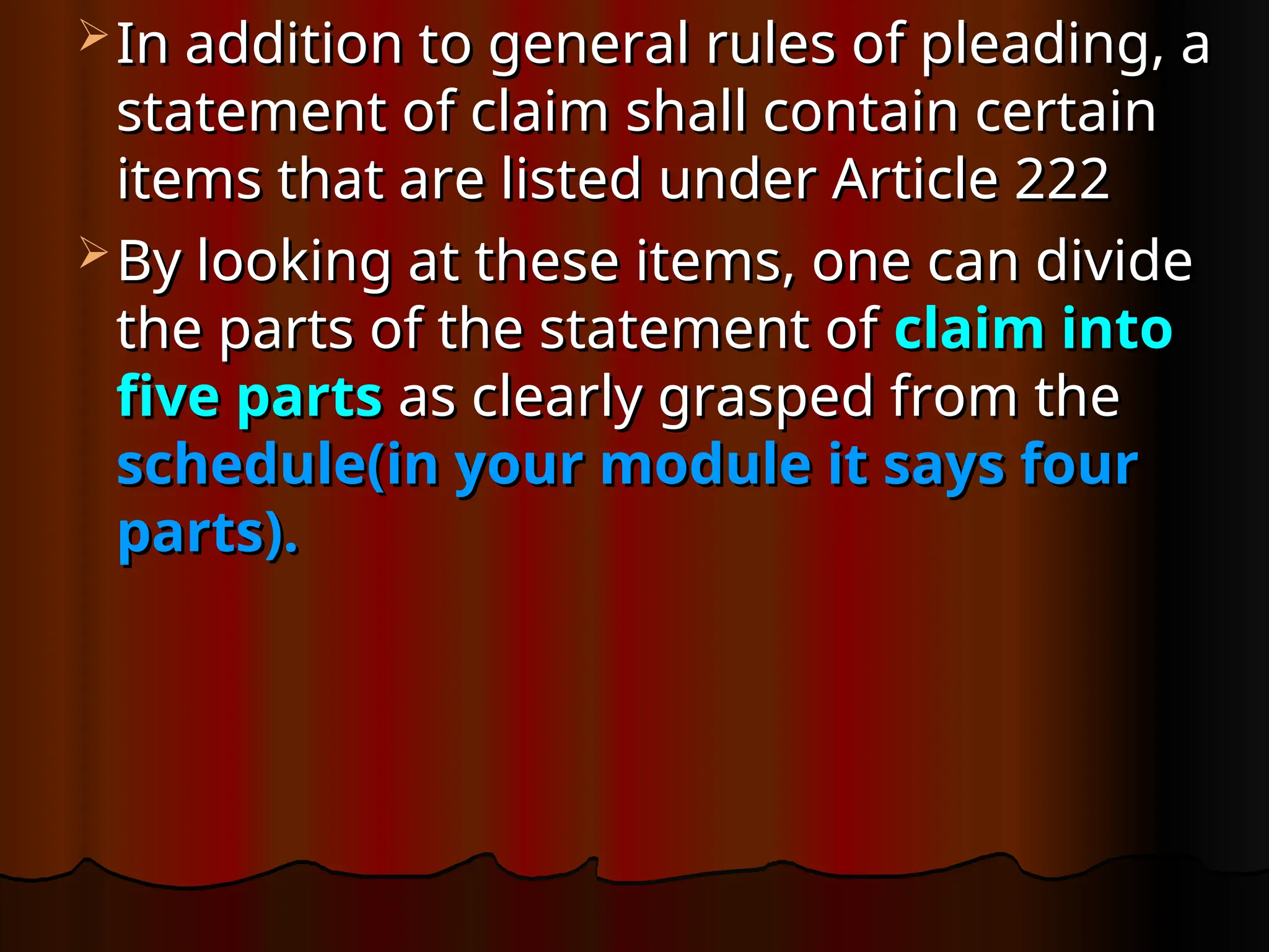  In addition to general rules of pleading, a
In addition to general rules of pleading, a
statement of claim shall contain certain
statement of claim shall contain certain
items that are listed under Article 222
items that are listed under Article 222
 By looking at these items, one can divide
By looking at these items, one can divide
the parts of the statement of
the parts of the statement of claim into
claim into
five parts
five parts as clearly grasped from the
as clearly grasped from the
schedule(in your module it says four
schedule(in your module it says four
parts).
parts).
 