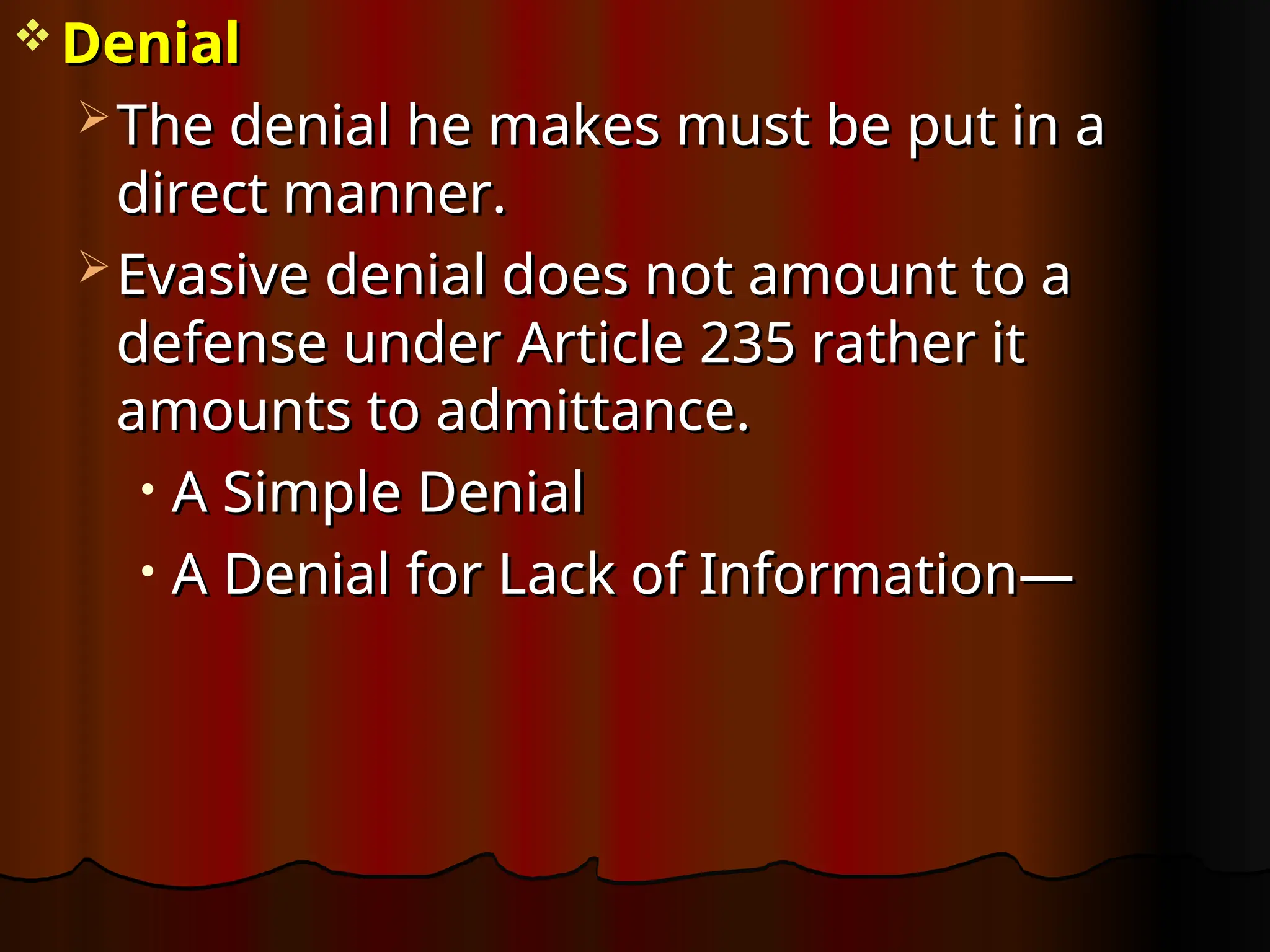  Denial
Denial
 The denial he makes must be put in a
The denial he makes must be put in a
direct manner.
direct manner.
 Evasive denial does not amount to a
Evasive denial does not amount to a
defense under Article 235 rather it
defense under Article 235 rather it
amounts to admittance.
amounts to admittance.
• A Simple Denial
A Simple Denial
• A Denial for Lack of Information—
A Denial for Lack of Information—
 