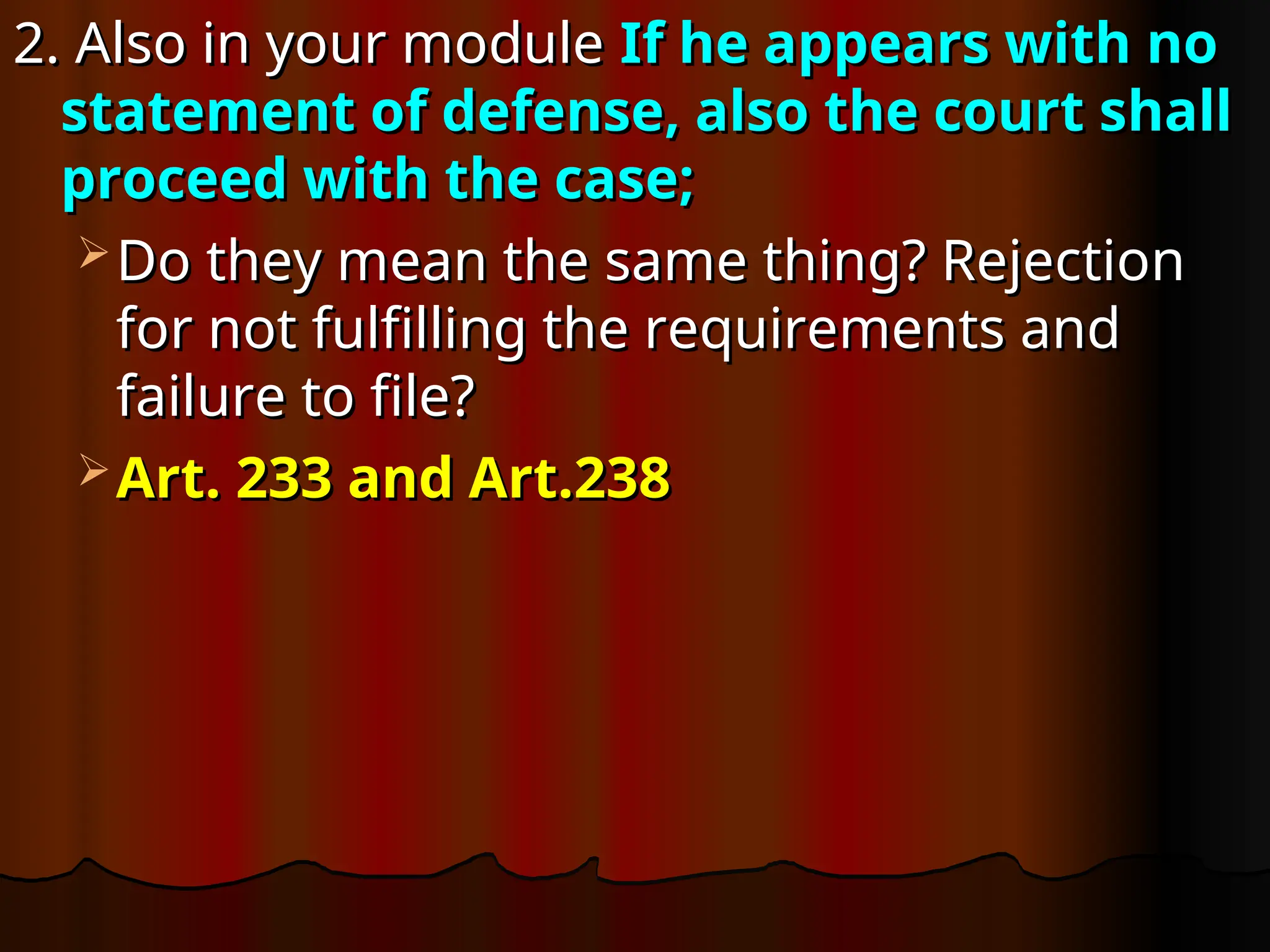 2. Also in your module
2. Also in your module If he appears with no
If he appears with no
statement of defense, also the court shall
statement of defense, also the court shall
proceed with the case;
proceed with the case;
 Do they mean the same thing? Rejection
Do they mean the same thing? Rejection
for not fulfilling the requirements and
for not fulfilling the requirements and
failure to file?
failure to file?
 Art. 233 and Art.238
Art. 233 and Art.238
 