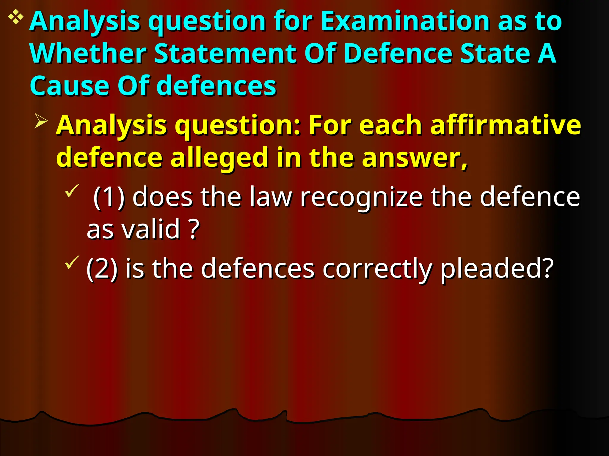  Analysis question for Examination as to
Analysis question for Examination as to
Whether Statement Of Defence State A
Whether Statement Of Defence State A
Cause Of defences
Cause Of defences
 Analysis question: For each affirmative
Analysis question: For each affirmative
defence alleged in the answer,
defence alleged in the answer,
 (1) does the law recognize the defence
(1) does the law recognize the defence
as valid ?
as valid ?
 (2) is the defences correctly pleaded?
(2) is the defences correctly pleaded?
 