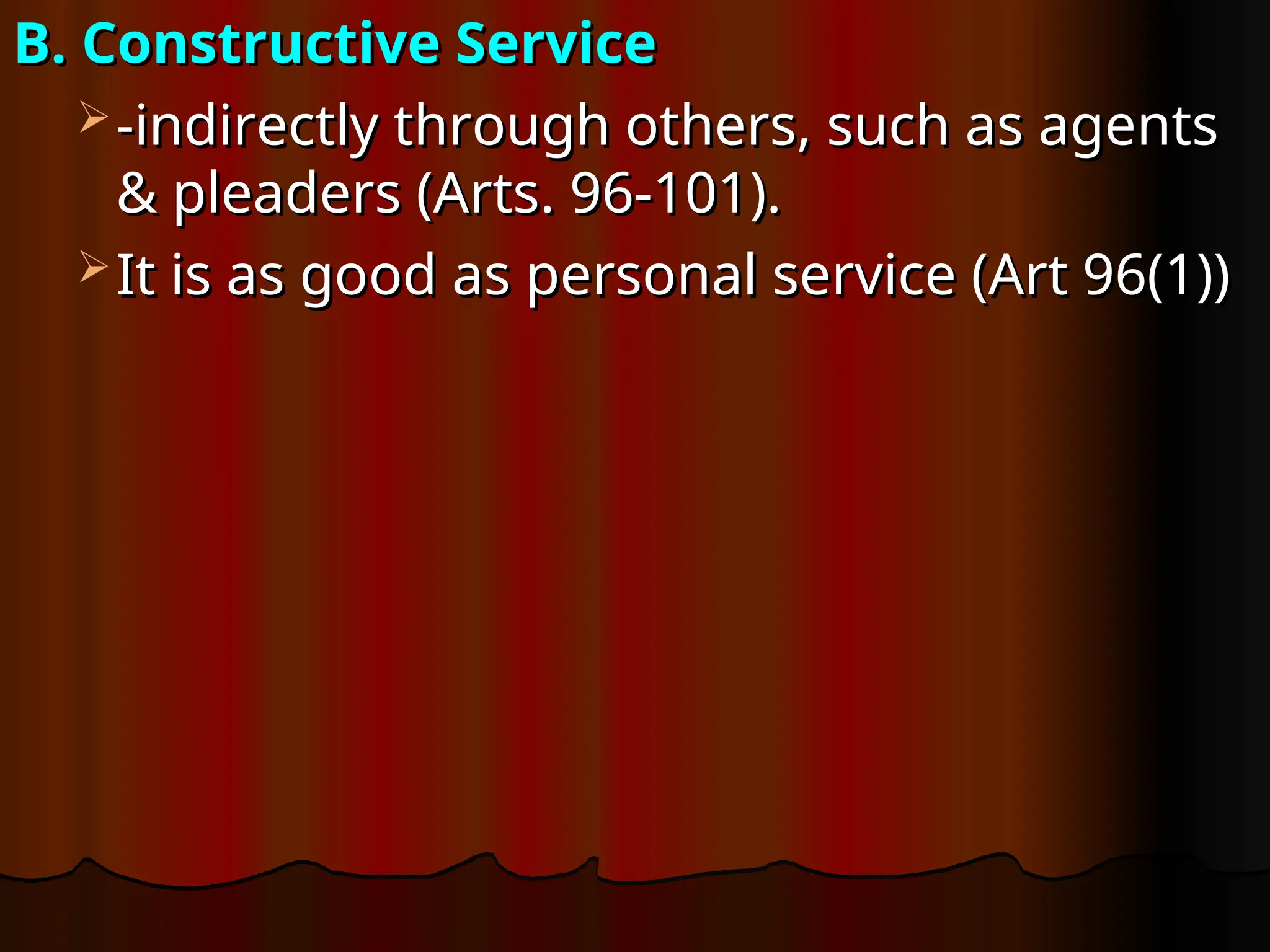 B. Constructive Service
B. Constructive Service
 -indirectly through others, such as agents
-indirectly through others, such as agents
& pleaders (Arts. 96-101).
& pleaders (Arts. 96-101).
 It is as good as personal service (Art 96(1))
It is as good as personal service (Art 96(1))
 