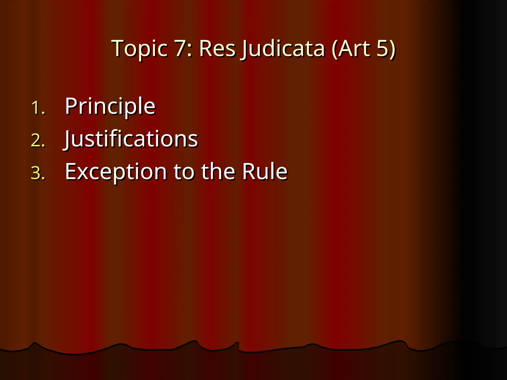 Topic 7: Res Judicata (Art 5)
Topic 7: Res Judicata (Art 5)
1.
1. Principle
Principle
2.
2. Justifications
Justifications
3.
3. Exception to the Rule
Exception to the Rule
 