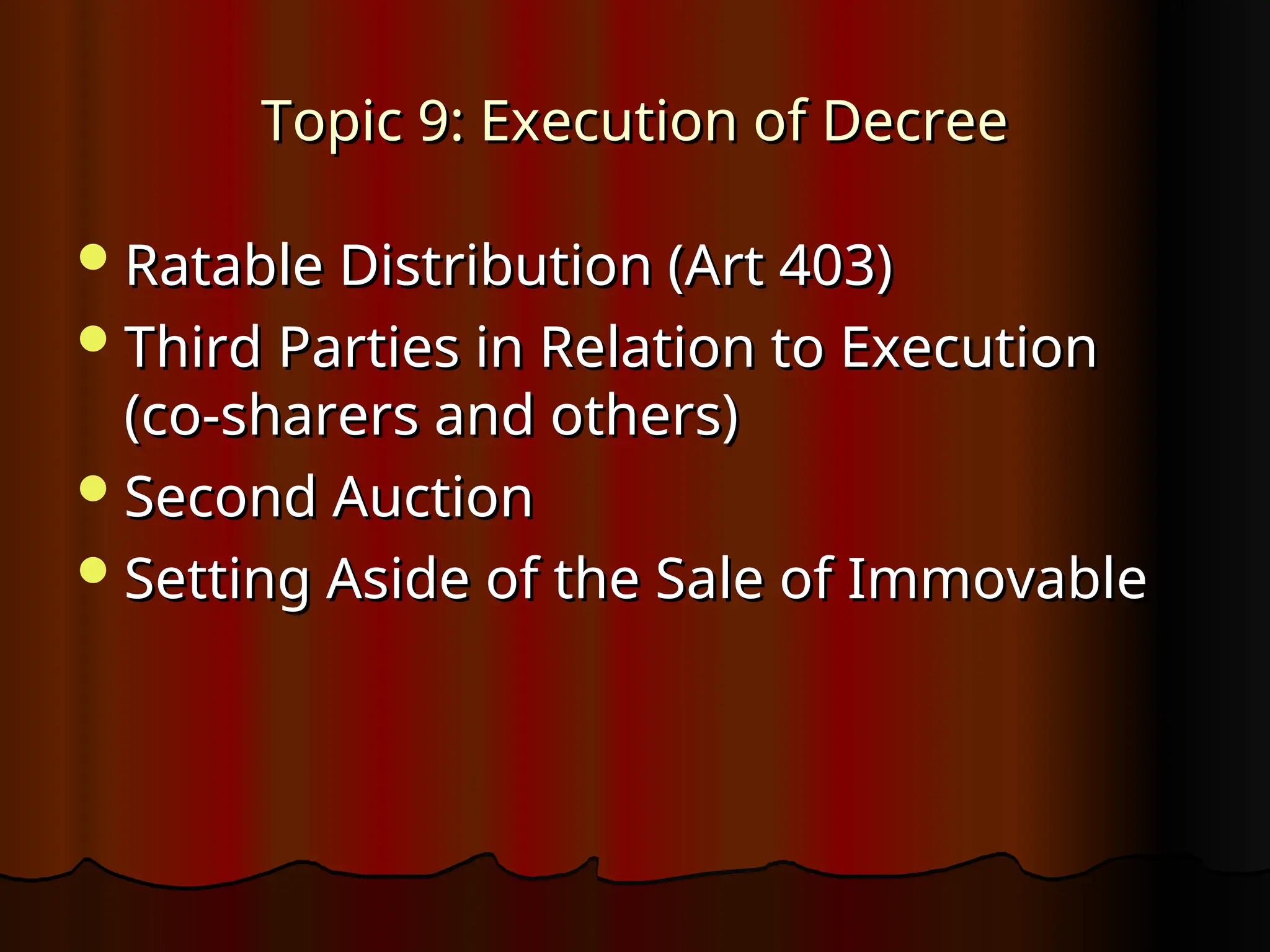 Topic 9: Execution of Decree
Topic 9: Execution of Decree
Ratable Distribution (Art 403)
Ratable Distribution (Art 403)
Third Parties in Relation to Execution
Third Parties in Relation to Execution
(co-sharers and others)
(co-sharers and others)
Second Auction
Second Auction
Setting Aside of the Sale of Immovable
Setting Aside of the Sale of Immovable
 