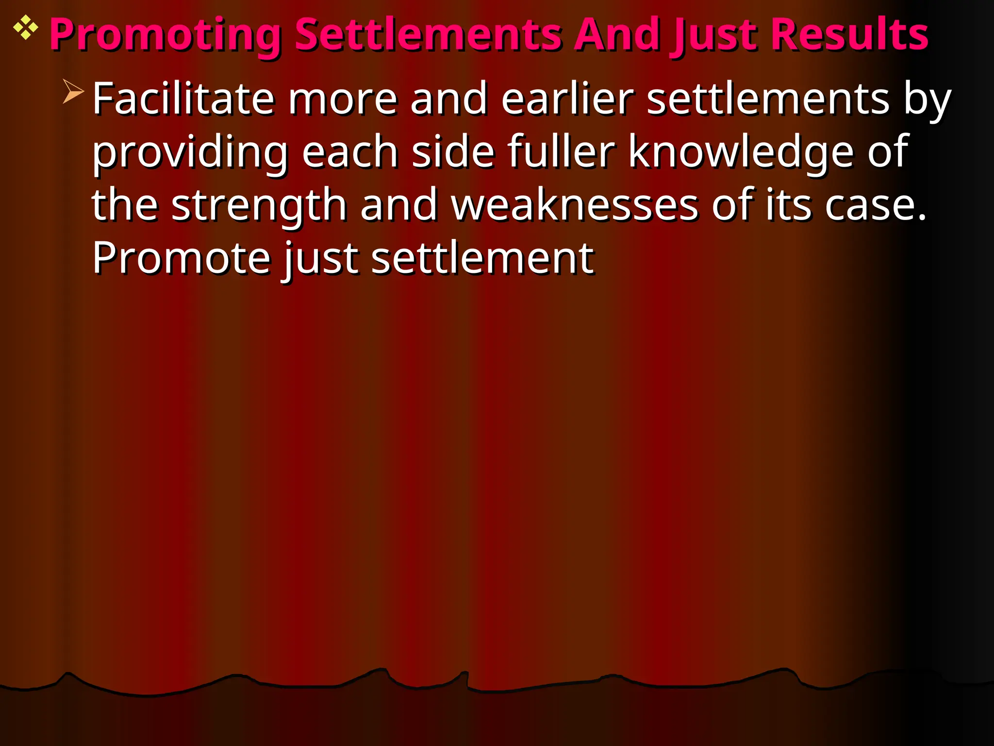  Promoting Settlements And Just Results
Promoting Settlements And Just Results
 Facilitate more and earlier settlements by
Facilitate more and earlier settlements by
providing each side fuller knowledge of
providing each side fuller knowledge of
the strength and weaknesses of its case.
the strength and weaknesses of its case.
Promote just settlement
Promote just settlement
 