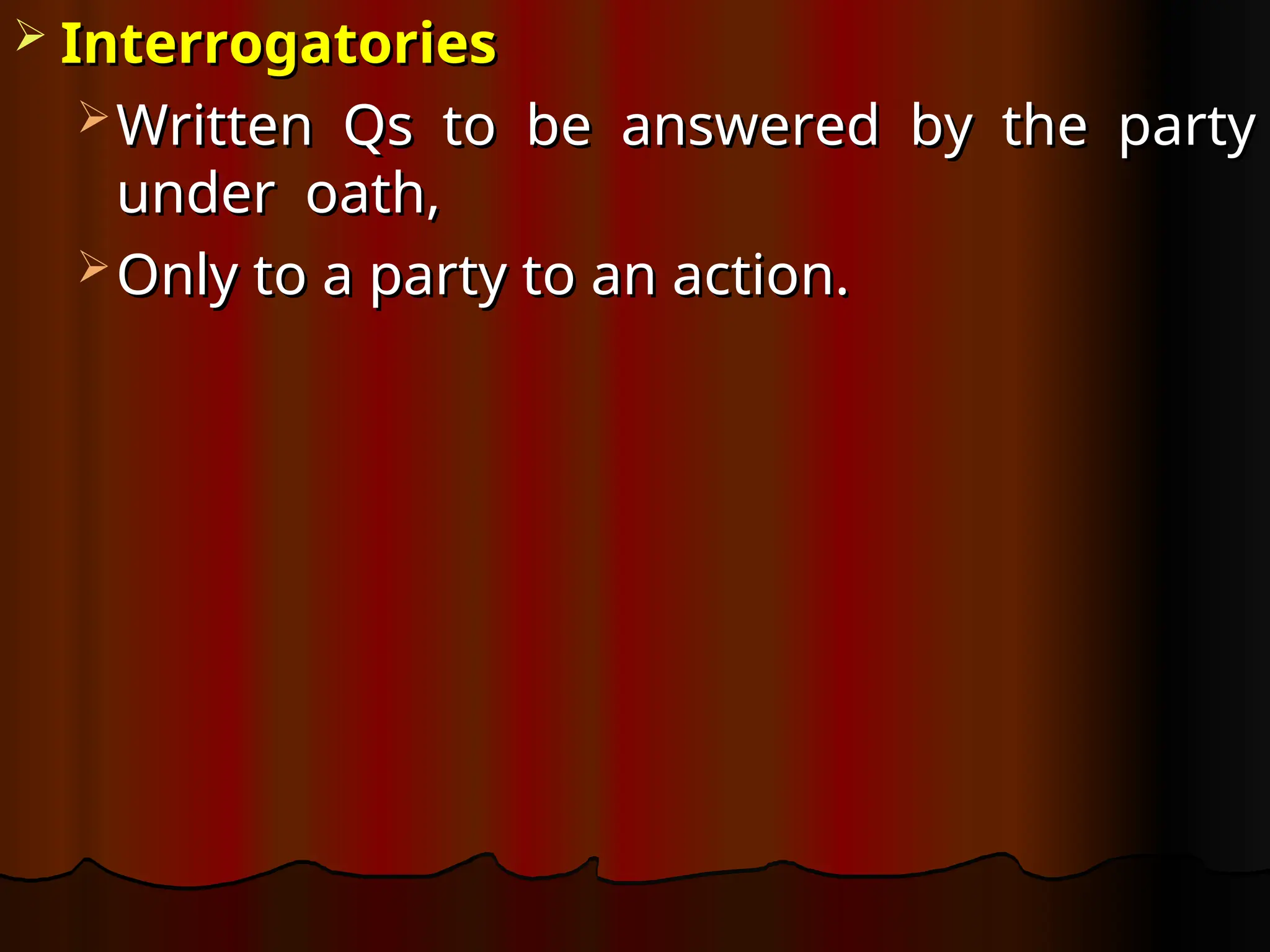  Interrogatories
Interrogatories
 Written Qs to be answered by the party
Written Qs to be answered by the party
under oath,
under oath,
 Only to a party to an action.
Only to a party to an action.
 