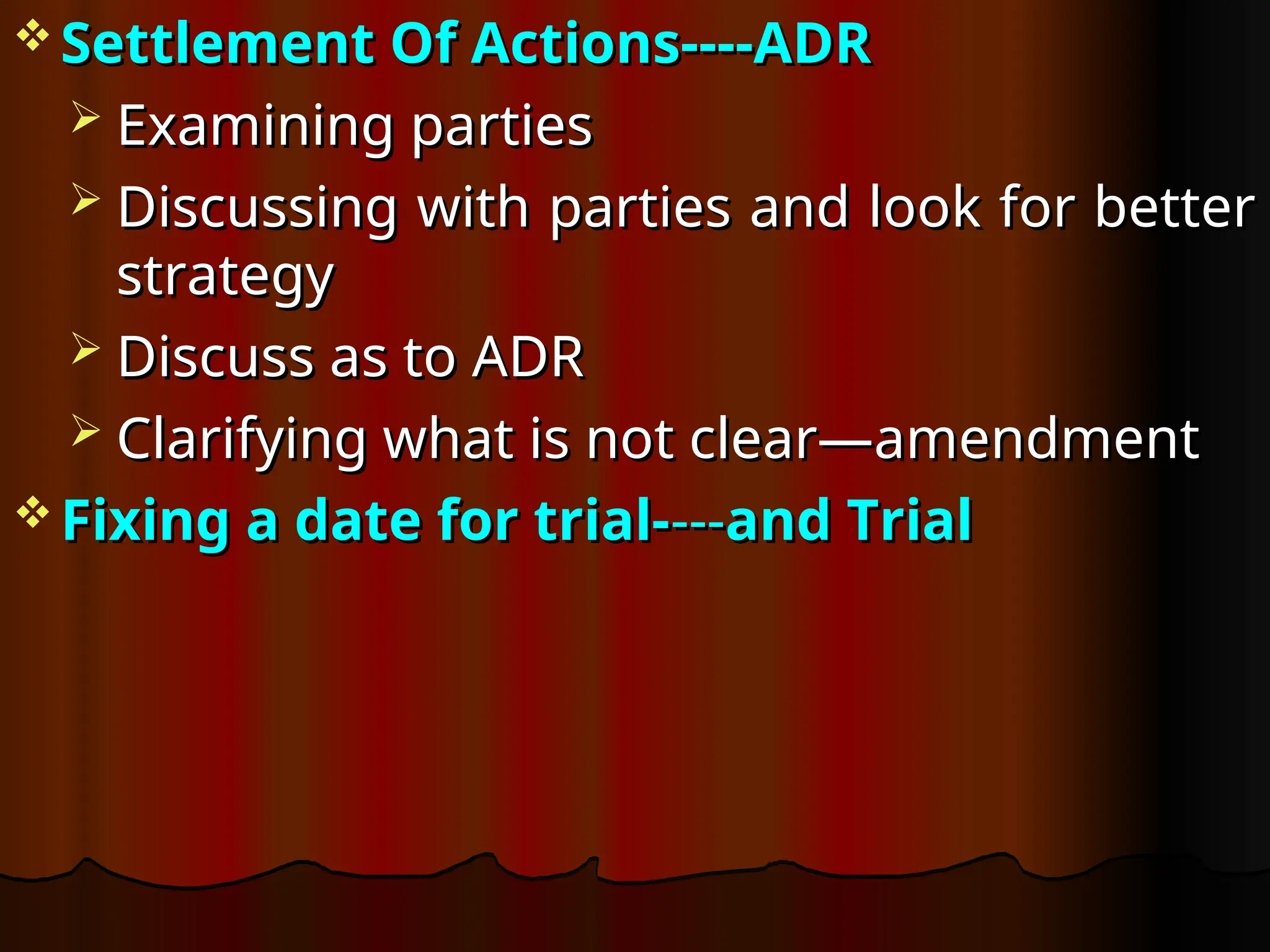  Settlement Of Actions----ADR
Settlement Of Actions----ADR
 Examining parties
Examining parties
 Discussing with parties and look for better
Discussing with parties and look for better
strategy
strategy
 Discuss as to ADR
Discuss as to ADR
 Clarifying what is not clear—amendment
Clarifying what is not clear—amendment
 Fixing a date for trial-
Fixing a date for trial----
---and Trial
and Trial
 