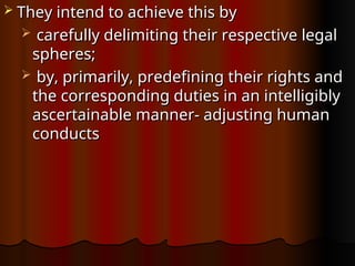  They intend to achieve this by
They intend to achieve this by
 carefully delimiting their respective legal
carefully delimiting their respective legal
spheres;
spheres;
 by, primarily, predefining their rights and
by, primarily, predefining their rights and
the corresponding duties in an intelligibly
the corresponding duties in an intelligibly
ascertainable manner- adjusting human
ascertainable manner- adjusting human
conducts
conducts
 