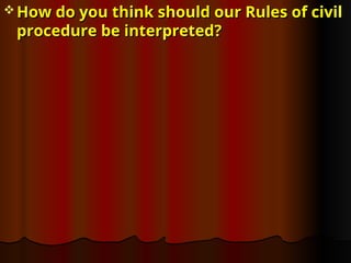  How do you think should our Rules of civil
How do you think should our Rules of civil
procedure be interpreted?
procedure be interpreted?
 