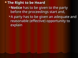 The Right to be Heard
The Right to be Heard
Notice
Notice has to be given to the party
has to be given to the party
before the proceedings start and,
before the proceedings start and,
A party has to be given an adequate and
A party has to be given an adequate and
reasonable (effective) opportunity to
reasonable (effective) opportunity to
explain
explain
 