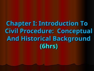 Chapter I: Introduction To
Chapter I: Introduction To
Civil Procedure: Conceptual
Civil Procedure: Conceptual
And Historical Background
And Historical Background
(6hrs)
(6hrs)
 