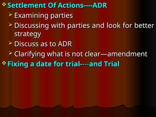  Settlement Of Actions----ADR
Settlement Of Actions----ADR
 Examining parties
Examining parties
 Discussing with parties and look for better
Discussing with parties and look for better
strategy
strategy
 Discuss as to ADR
Discuss as to ADR
 Clarifying what is not clear—amendment
Clarifying what is not clear—amendment
 Fixing a date for trial-
Fixing a date for trial----
---and Trial
and Trial
 