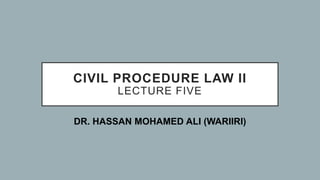 CIVIL PROCEDURE LAW II
LECTURE FIVE
DR. HASSAN MOHAMED ALI (WARIIRI)
 