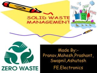 Made By:-
Pranav,Mahesh,Prashant,
Swapnil,Ashutosh
FE.Electronics
SOLID WASTE MANAGEMENT
 