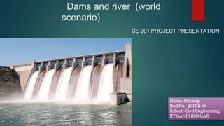 Dams and river (world
scenario)
Name- Pradeep
Roll No.- 20110140
B.Tech. Civil Engineering,
IIT GANDHINAGAR
CE 201 PROJECT PRESENTATION
 