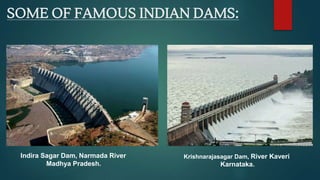 SOME OF FAMOUS INDIAN DAMS:
Indira Sagar Dam, Narmada River
Madhya Pradesh.
Krishnarajasagar Dam, River Kaveri
Karnataka.
 