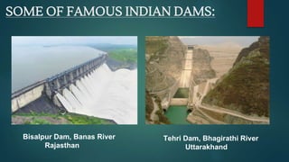 SOME OF FAMOUS INDIAN DAMS:
Bisalpur Dam, Banas River
Rajasthan
Tehri Dam, Bhagirathi River
Uttarakhand
 