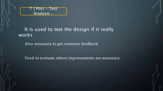 7 ] Post – Test
Analysis -
It is used to test the design if it really
works
Also necessary to get customer feedback.
Used to evaluate where improvements are necessary.
 