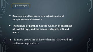3 ] Advantages -
Bamboo stand has automatic adjustment and
temperature maintenance.
The texture of bamboo has the function of absorbing
ultraviolet rays, and the colour is elegant, soft and
warm.
Bamboo grows much faster than its hardwood and
softwood equivalents
 