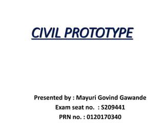 CIVIL PROTOTYPE
Presented by : Mayuri Govind Gawande
Exam seat no. : S209441
PRN no. : 0120170340
 
