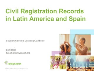 © 2013 by Intellectual Reserve, Inc. All rights reserved.
Civil Registration Records
in Latin America and Spain
Southern California Genealogy Jamboree
Ben Baker
bakerb@familysearch.org
 