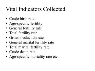 Vital Indicators Collected
• Crude birth rate
• Age-specific fertility
• General fertility rate
• Total fertility rate
• Gross production rate
• General marital fertility rate
• Total marital fertility rate
• Crude death rate
• Age-specific mortality rate etc.
 