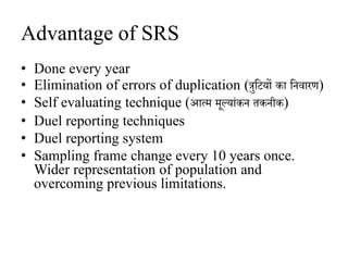 Advantage of SRS
• Done every year
• Elimination of errors of duplication (त्रुजटयों का जनवारण)
• Self evaluating technique (आत्म मूलयांकन िकनीक)
• Duel reporting techniques
• Duel reporting system
• Sampling frame change every 10 years once.
Wider representation of population and
overcoming previous limitations.
 