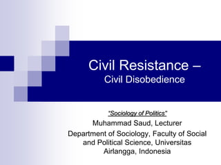 Civil Resistance –
Civil Disobedience
“Sociology of Politics”
Muhammad Saud, Lecturer
Department of Sociology, Faculty of Social
and Political Science, Universitas
Airlangga, Indonesia
 