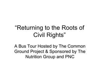 “ Returning to the Roots of Civil Rights” A Bus Tour Hosted by The Common Ground Project & Sponsored by The Nutrition Group and PNC 