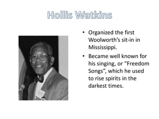 • Organized the first
  Woolworth’s sit-in in
  Mississippi.
• Became well known for
  his singing, or “Freedom
  Songs”, which he used
  to rise spirits in the
  darkest times.
 
