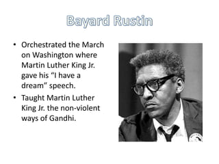 • Orchestrated the March
  on Washington where
  Martin Luther King Jr.
  gave his “I have a
  dream” speech.
• Taught Martin Luther
  King Jr. the non-violent
  ways of Gandhi.
 