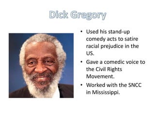 • Used his stand-up
  comedy acts to satire
  racial prejudice in the
  US.
• Gave a comedic voice to
  the Civil Rights
  Movement.
• Worked with the SNCC
  in Mississippi.
 