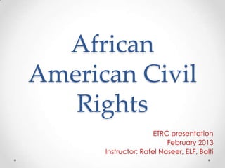 African
American Civil
   Rights
                      ETRC presentation
                          February 2013
      Instructor: Rafel Naseer, ELF, Balti
 