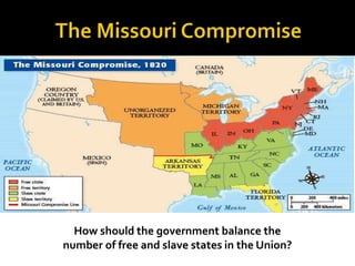 Rights of Blacks Before the Civil War: Issue of SlaveryRights of Blacks Before the Civil War: Issue of SlaveryRights of Blacks Before the Civil War: Issue of SlaveryRights of Blacks Before the Civil War: Issue of SlaveryRights of Blacks Before the Civil War: Issue of Slavery
How should the government balance the
number of free and slave states in the Union?
 