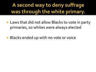  Laws that did not allow Blacks to vote in party
primaries, so whites were always elected
 Blacks ended up with no vote or voice
 