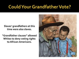 Slaves’ grandfathers at this
time were also slaves.
“Grandfather clauses” allowed
Whites to deny voting rights
to African-Americans.
 