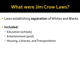  Laws establishing separation ofWhites and Blacks
 Included:
 Education (schools)
 Entertainment (pool)
 Housing, Libraries, andTransportation
 