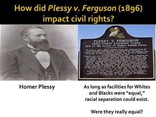 Homer Plessy As long as facilities forWhites
and Blacks were “equal,”
racial separation could exist.
Were they really equal?
 