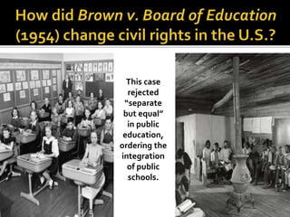 This case
rejected
“separate
but equal”
in public
education,
ordering the
integration
of public
schools.
 