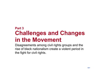 NEXT
Part 3
Challenges and Changes
in the Movement
Disagreements among civil rights groups and the
rise of black nationalism create a violent period in
the fight for civil rights.
 