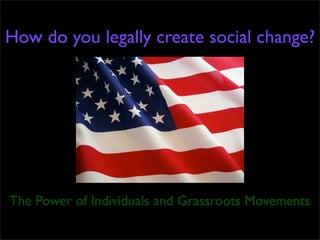 How do you legally create social change?
The Power of Individuals and Grassroots Movements
 