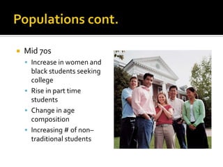    Mid 70s
     Increase in women and
      black students seeking
      college
     Rise in part time
      students
     Change in age
      composition
     Increasing # of non–
      traditional students
 